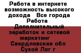 Работа в интернете, возможность высокого дохода - Все города Работа » Дополнительный заработок и сетевой маркетинг   . Свердловская обл.,Сухой Лог г.